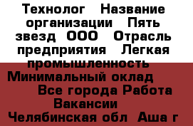 Технолог › Название организации ­ Пять звезд, ООО › Отрасль предприятия ­ Легкая промышленность › Минимальный оклад ­ 30 000 - Все города Работа » Вакансии   . Челябинская обл.,Аша г.